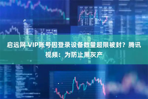 启远网 VIP账号因登录设备数量超限被封？腾讯视频：为防止黑灰产