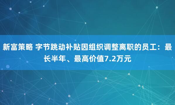 新富策略 字节跳动补贴因组织调整离职的员工：最长半年、最高价值7.2万元
