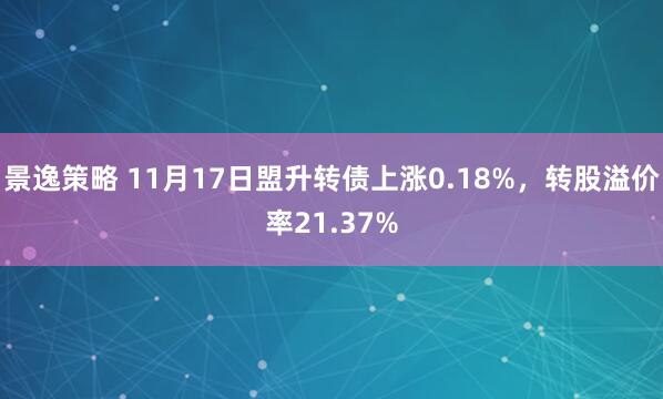 景逸策略 11月17日盟升转债上涨0.18%,转股溢价率21.37%