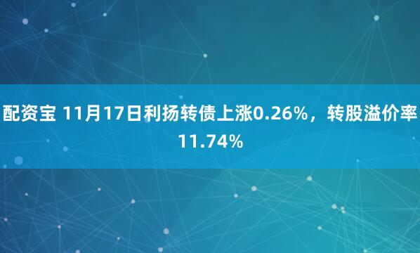 配资宝 11月17日利扬转债上涨0.26%,转股溢价率11.74%