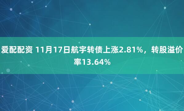 爱配配资 11月17日航宇转债上涨2.81%,转股溢价率13.64%