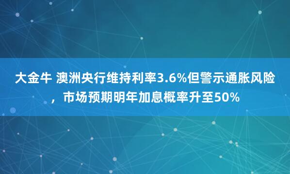大金牛 澳洲央行维持利率3.6%但警示通胀风险，市场预期明年加息概率升至50%