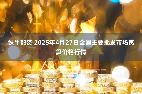 铁牛配资 2025年4月27日全国主要批发市场莴笋价格行情