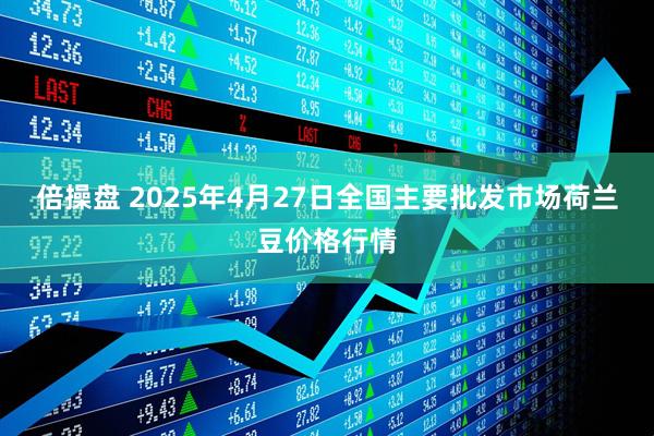 倍操盘 2025年4月27日全国主要批发市场荷兰豆价格行情