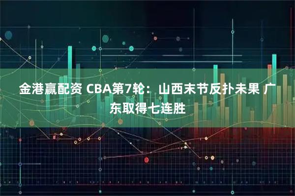 金港赢配资 CBA第7轮：山西末节反扑未果 广东取得七连胜