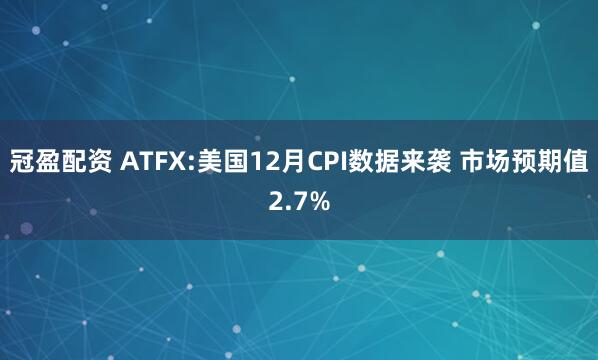冠盈配资 ATFX:美国12月CPI数据来袭 市场预期值2.7%