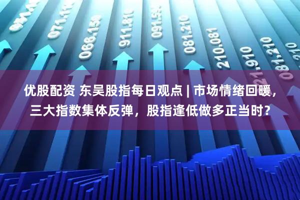 优股配资 东吴股指每日观点 | 市场情绪回暖，三大指数集体反弹，股指逢低做多正当时？