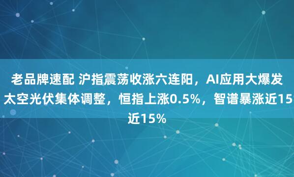 老品牌速配 沪指震荡收涨六连阳，AI应用大爆发，太空光伏集体调整，恒指上涨0.5%，智谱暴涨近15%