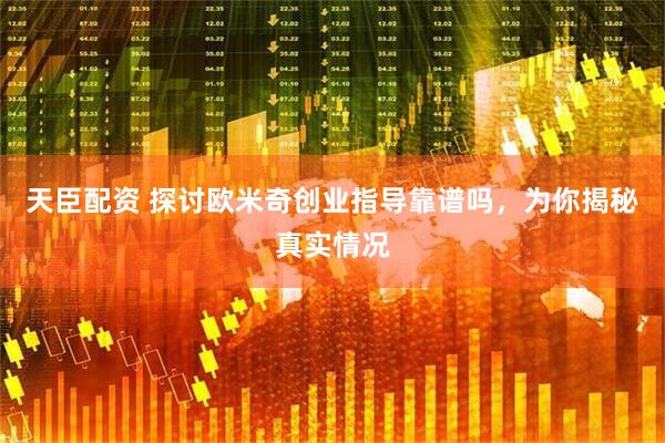 天臣配资 探讨欧米奇创业指导靠谱吗，为你揭秘真实情况