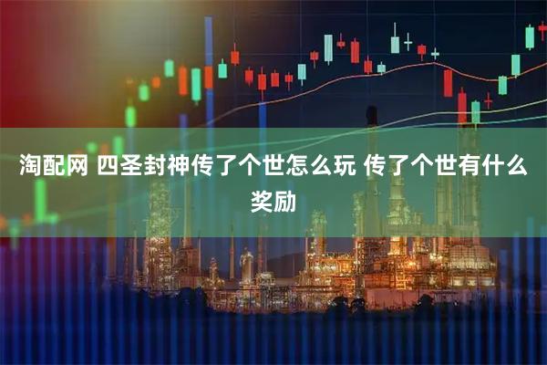 淘配网 四圣封神传了个世怎么玩 传了个世有什么奖励