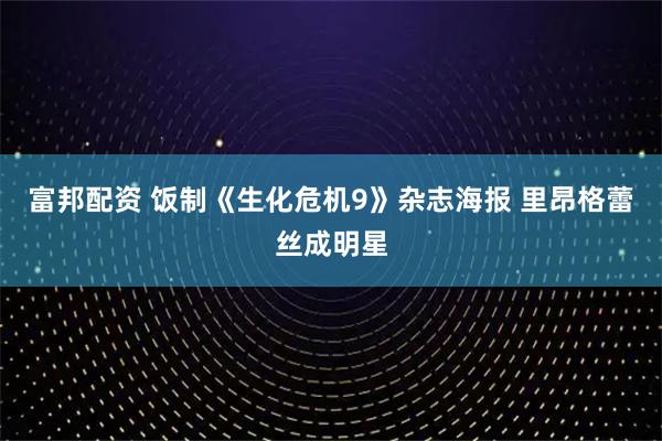 富邦配资 饭制《生化危机9》杂志海报 里昂格蕾丝成明星