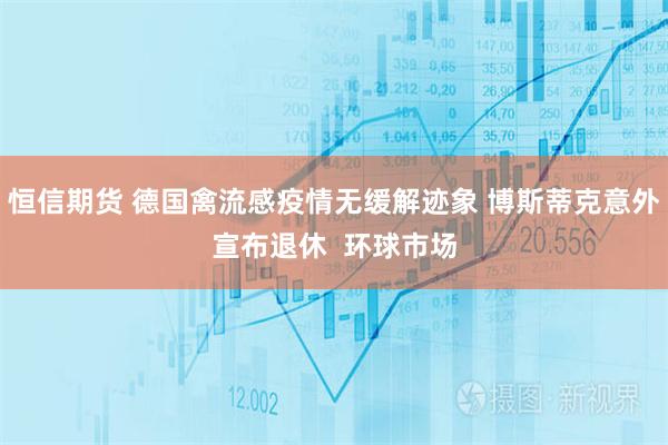 恒信期货 德国禽流感疫情无缓解迹象 博斯蒂克意外宣布退休 环球市场