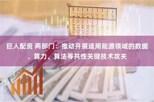 巨人配资 两部门：推动开展适用能源领域的数据、算力、算法等共性关键技术攻关
